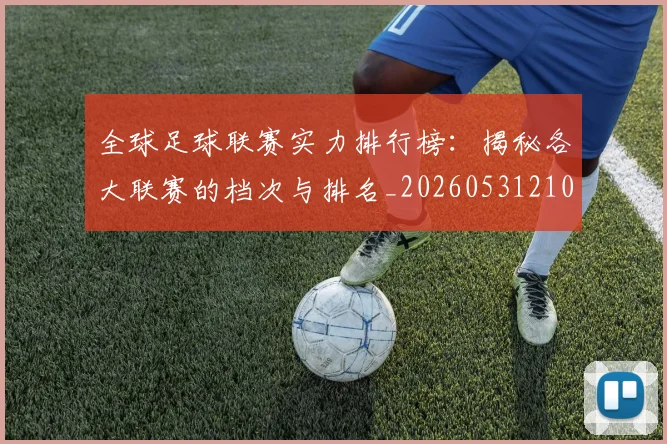 全球足球联赛实力排行榜：揭秘各大联赛的档次与排名_20260531210400