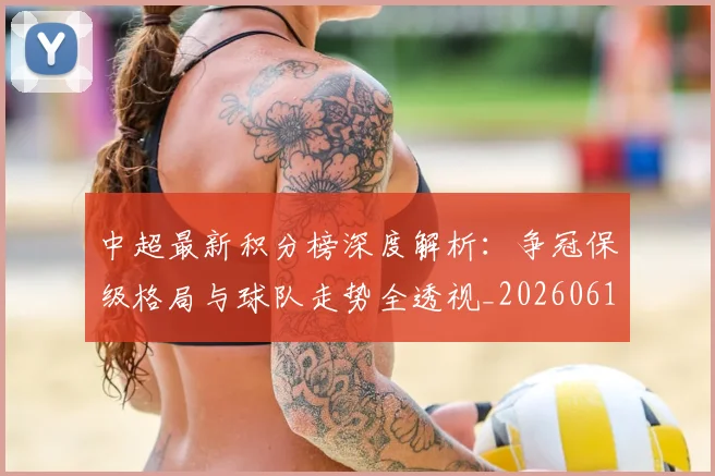 中超最新积分榜深度解析：争冠保级格局与球队走势全透视_20260610190413