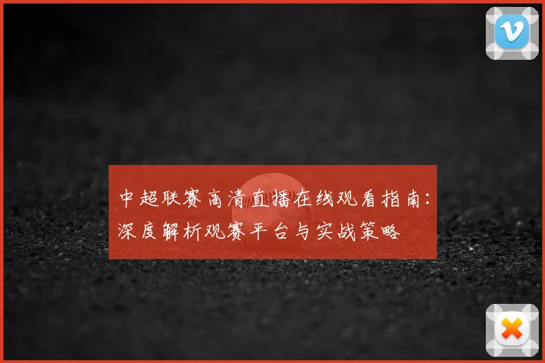 中超联赛高清直播在线观看指南：深度解析观赛平台与实战策略