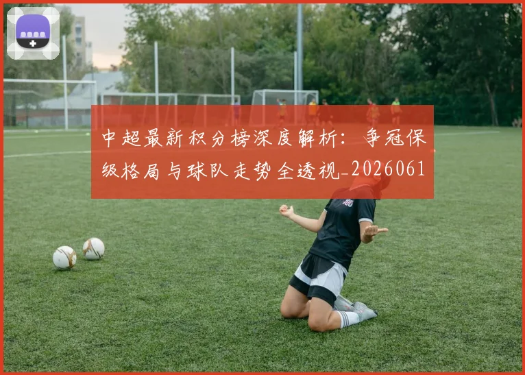 中超最新积分榜深度解析：争冠保级格局与球队走势全透视_20260610190413