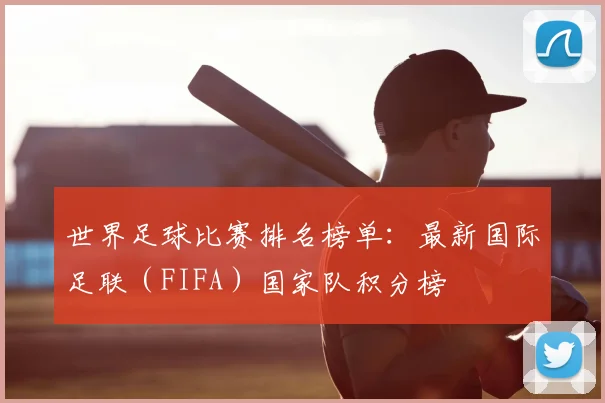 世界足球比赛排名榜单：最新国际足联（FIFA）国家队积分榜