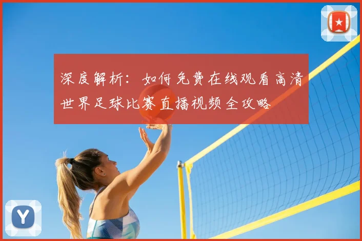 深度解析：如何免费在线观看高清世界足球比赛直播视频全攻略