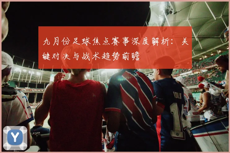 九月份足球焦点赛事深度解析:关键对决与战术趋势前瞻