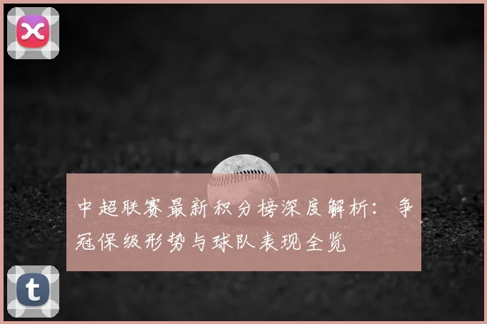 中超联赛最新积分榜深度解析：争冠保级形势与球队表现全览