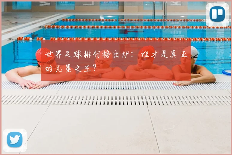 世界足球排行榜出炉：谁才是真正的无冕之王？