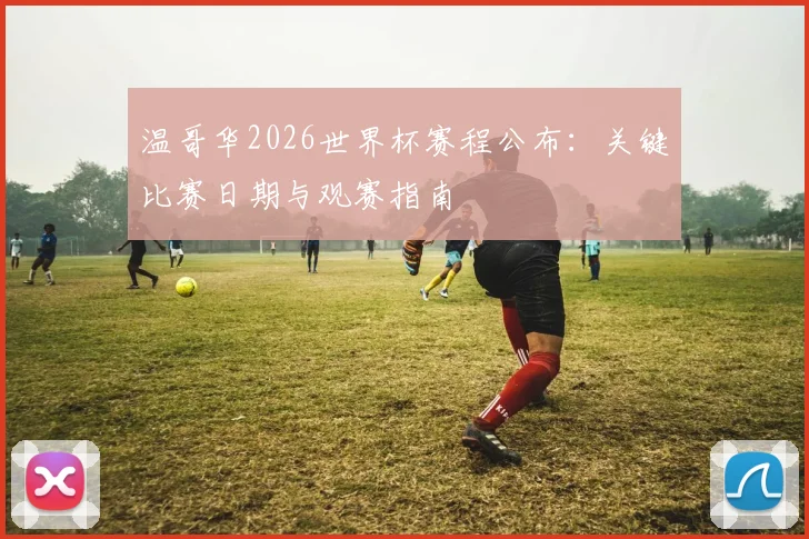 温哥华2026世界杯赛程公布：关键比赛日期与观赛指南