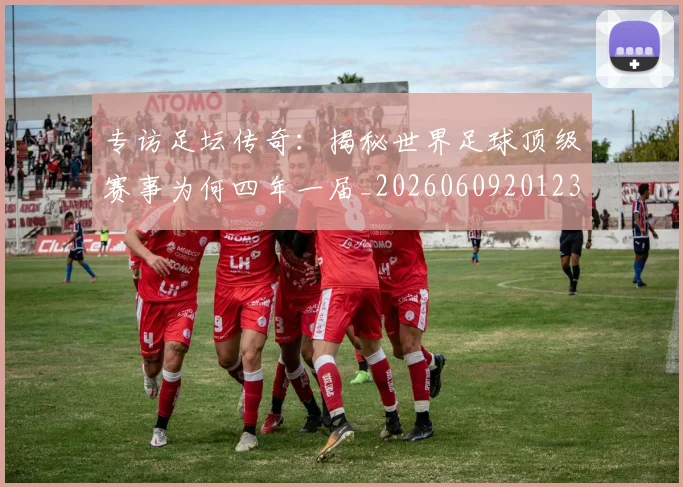 专访足坛传奇：揭秘世界足球顶级赛事为何四年一届_20260609201231