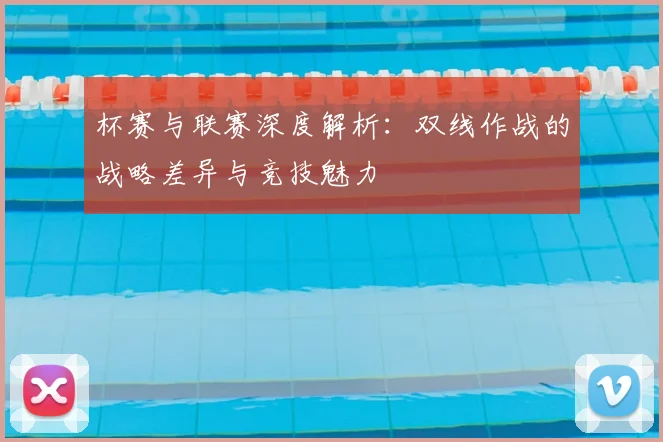 杯赛与联赛深度解析:双线作战的战略差异与竞技魅力
