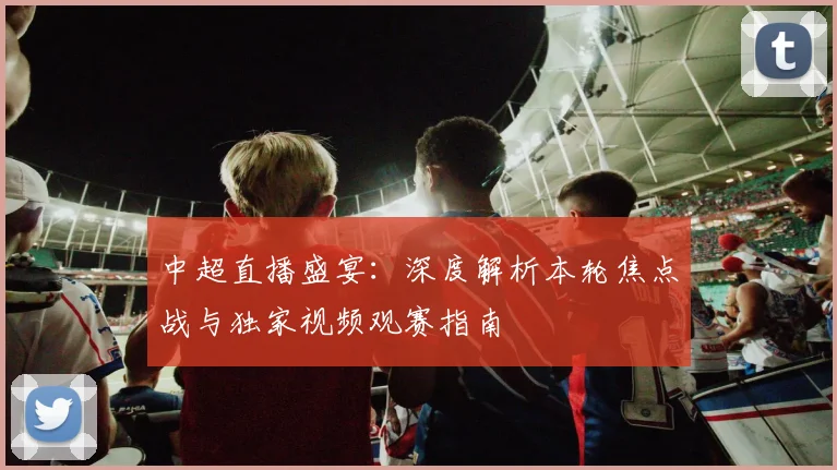 中超直播盛宴：深度解析本轮焦点战与独家视频观赛指南