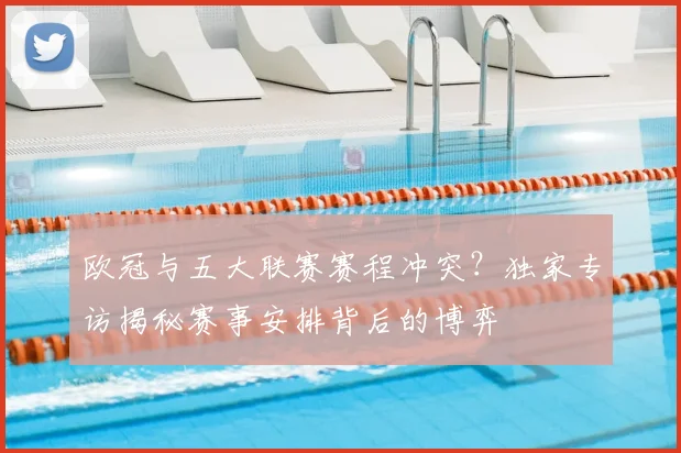 欧冠与五大联赛赛程冲突？独家专访揭秘赛事安排背后的博弈