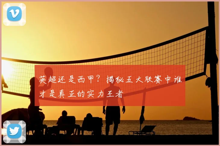 英超还是西甲？揭秘五大联赛中谁才是真正的实力王者