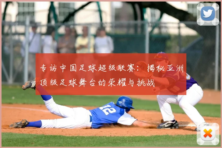 专访中国足球超级联赛：揭秘亚洲顶级足球舞台的荣耀与挑战