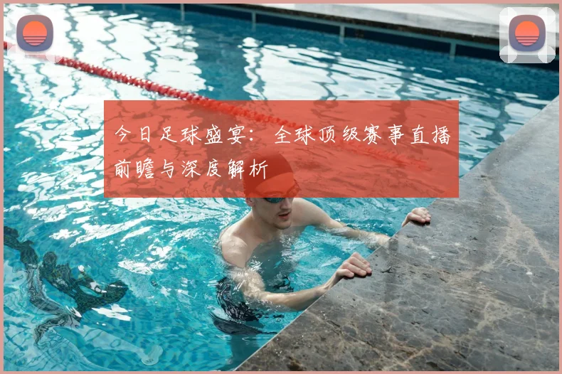 今日足球盛宴：全球顶级赛事直播前瞻与深度解析