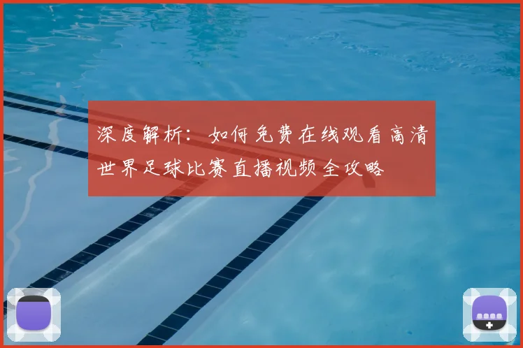 深度解析：如何免费在线观看高清世界足球比赛直播视频全攻略