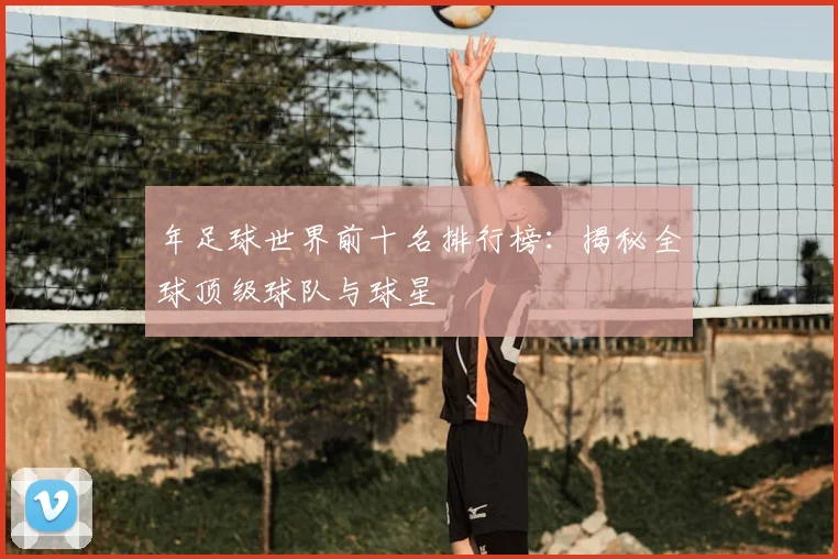 年足球世界前十名排行榜:揭秘全球顶级球队与球星
