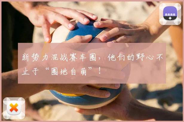 新势力混战赛车圈，他们的野心不止于“圈地自萌”！