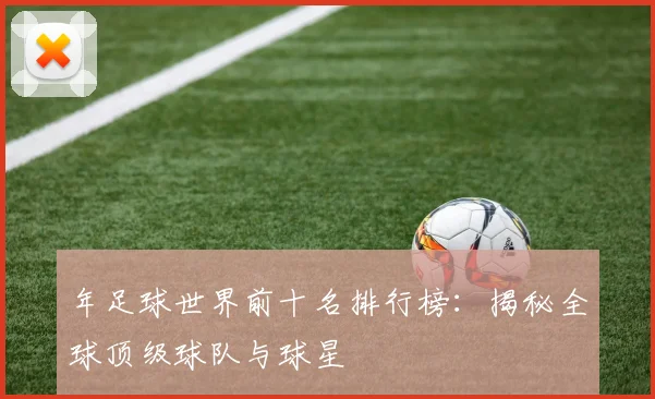 年足球世界前十名排行榜:揭秘全球顶级球队与球星