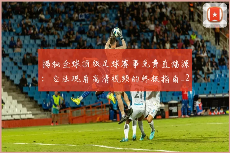 揭秘全球顶级足球赛事免费直播源：合法观看高清视频的终极指南_20260612211336