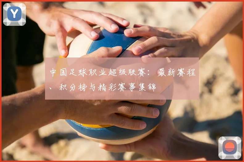 中国足球职业超级联赛：最新赛程、积分榜与精彩赛事集锦