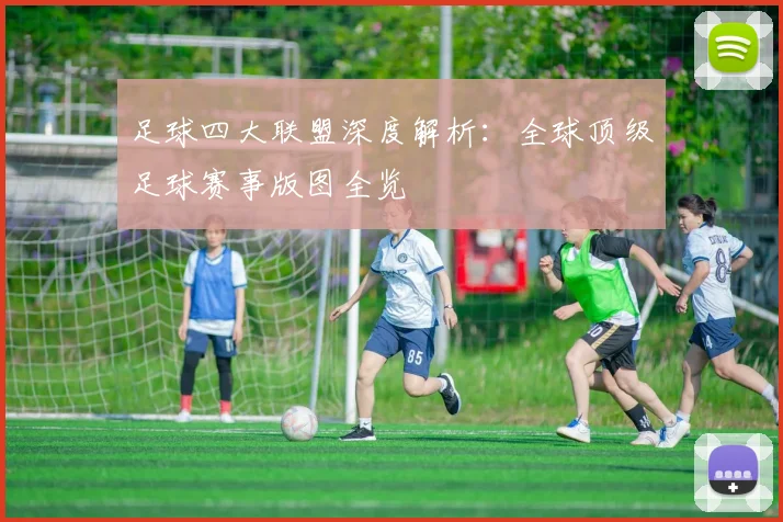 足球四大联盟深度解析：全球顶级足球赛事版图全览