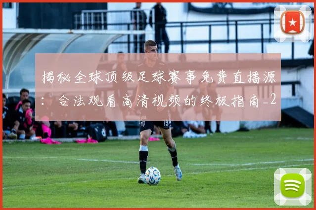揭秘全球顶级足球赛事免费直播源：合法观看高清视频的终极指南_20260612211336