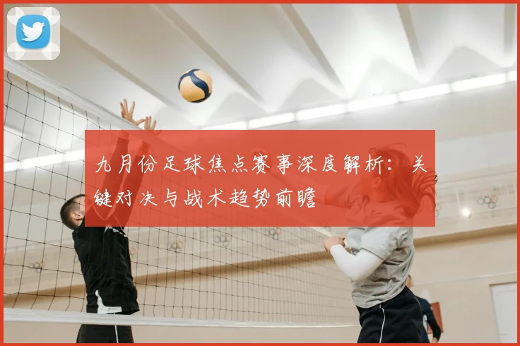 九月份足球焦点赛事深度解析:关键对决与战术趋势前瞻