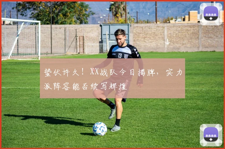 蛰伏许久！XX战队今日揭牌，实力派阵容能否续写辉煌