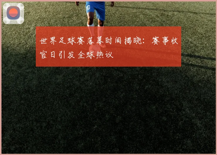 世界足球赛落幕时间揭晓：赛事收官日引发全球热议