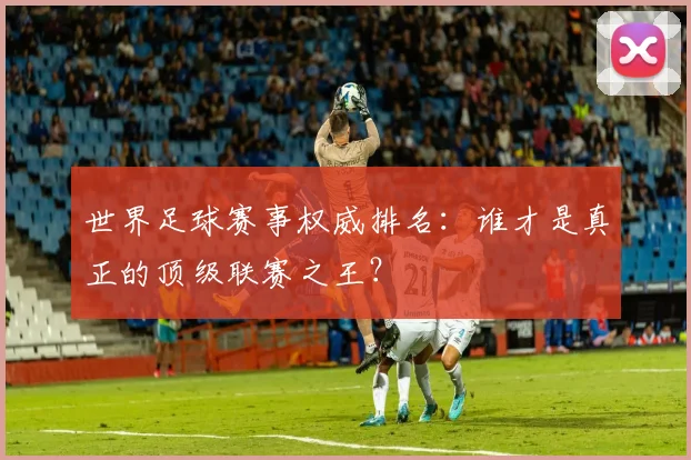 世界足球赛事权威排名：谁才是真正的顶级联赛之王？