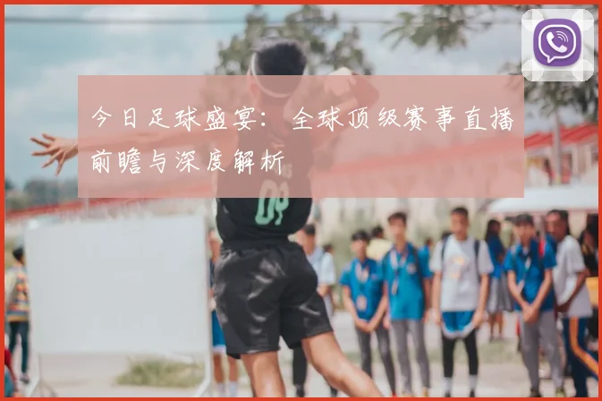 今日足球盛宴:全球顶级赛事直播前瞻与深度解析