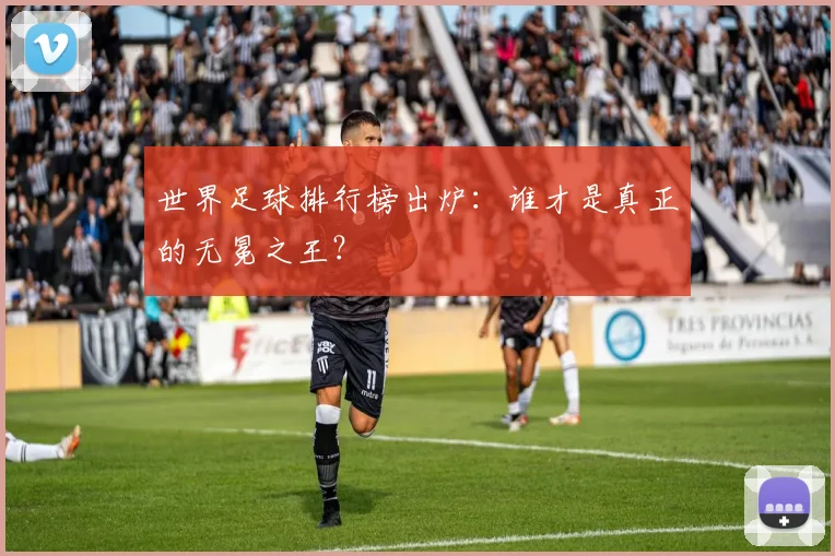 世界足球排行榜出炉：谁才是真正的无冕之王？