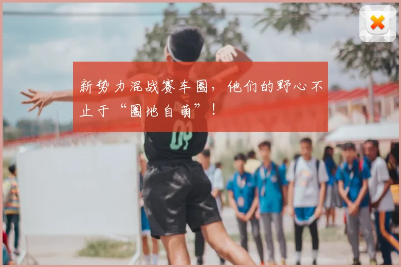 新势力混战赛车圈，他们的野心不止于“圈地自萌”！