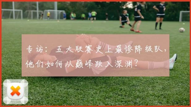 专访：五大联赛史上最惨降级队，他们如何从巅峰跌入深渊？