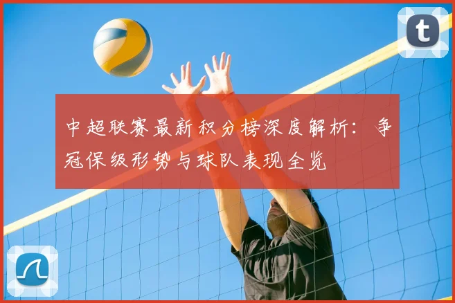 中超联赛最新积分榜深度解析：争冠保级形势与球队表现全览